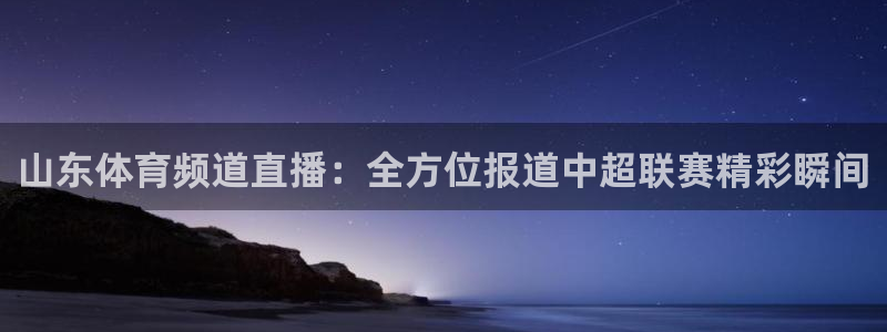 so米体育官网下载：山东体育频道直播：全方位报道中超联赛精彩瞬间