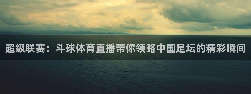 so米直播体育直播下载：超级联赛：斗球体育直播带你领略中国足坛的精彩瞬间
